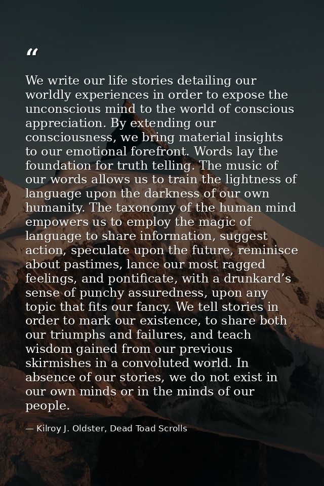 We write our life stories detailing our worldly experiences in order to expose the unconscious mind to the world of cons — Kilroy J. Oldster, Dead Toad Scrolls