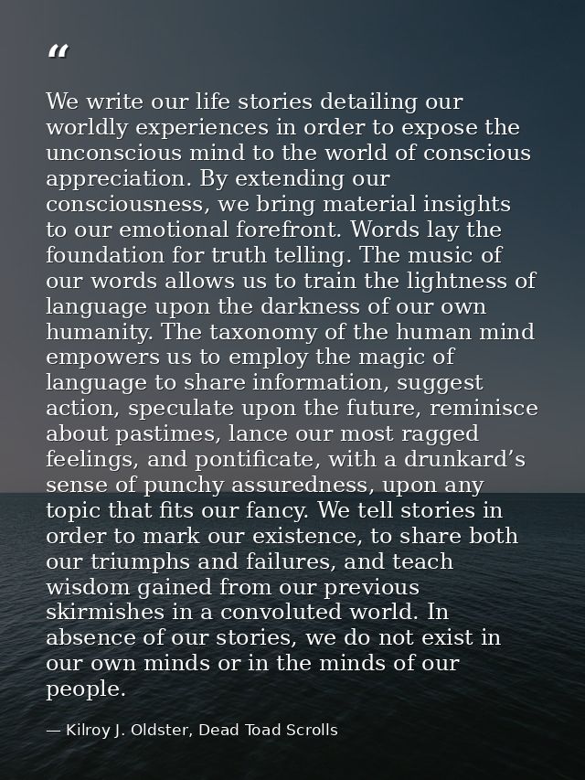 We write our life stories detailing our worldly experiences in order to expose the unconscious mind to the world of cons — Kilroy J. Oldster, Dead Toad Scrolls