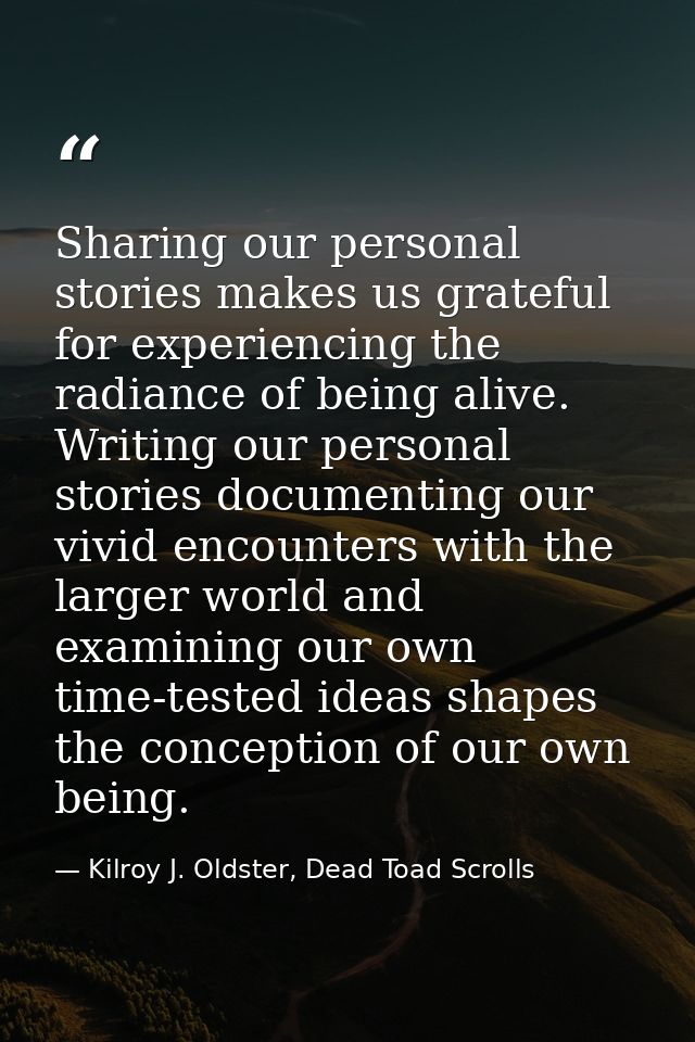 Sharing our personal stories makes us grateful for experiencing the radiance of being alive. Writing our personal storie — Kilroy J. Oldster, Dead Toad Scrolls
