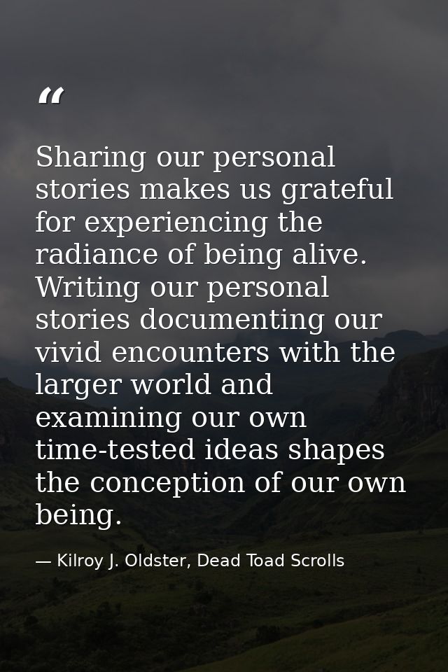 Sharing our personal stories makes us grateful for experiencing the radiance of being alive. Writing our personal storie — Kilroy J. Oldster, Dead Toad Scrolls