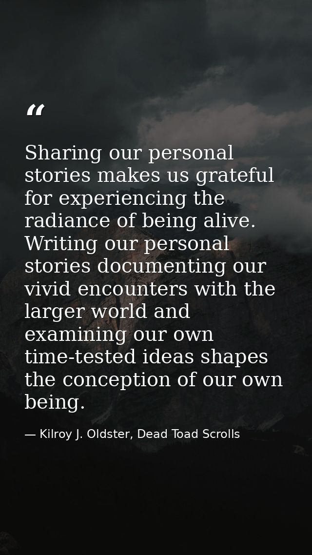 Sharing our personal stories makes us grateful for experiencing the radiance of being alive. Writing our personal storie — Kilroy J. Oldster, Dead Toad Scrolls