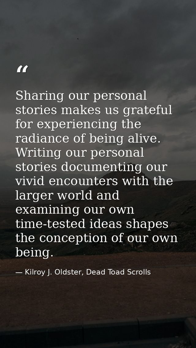 Sharing our personal stories makes us grateful for experiencing the radiance of being alive. Writing our personal storie — Kilroy J. Oldster, Dead Toad Scrolls