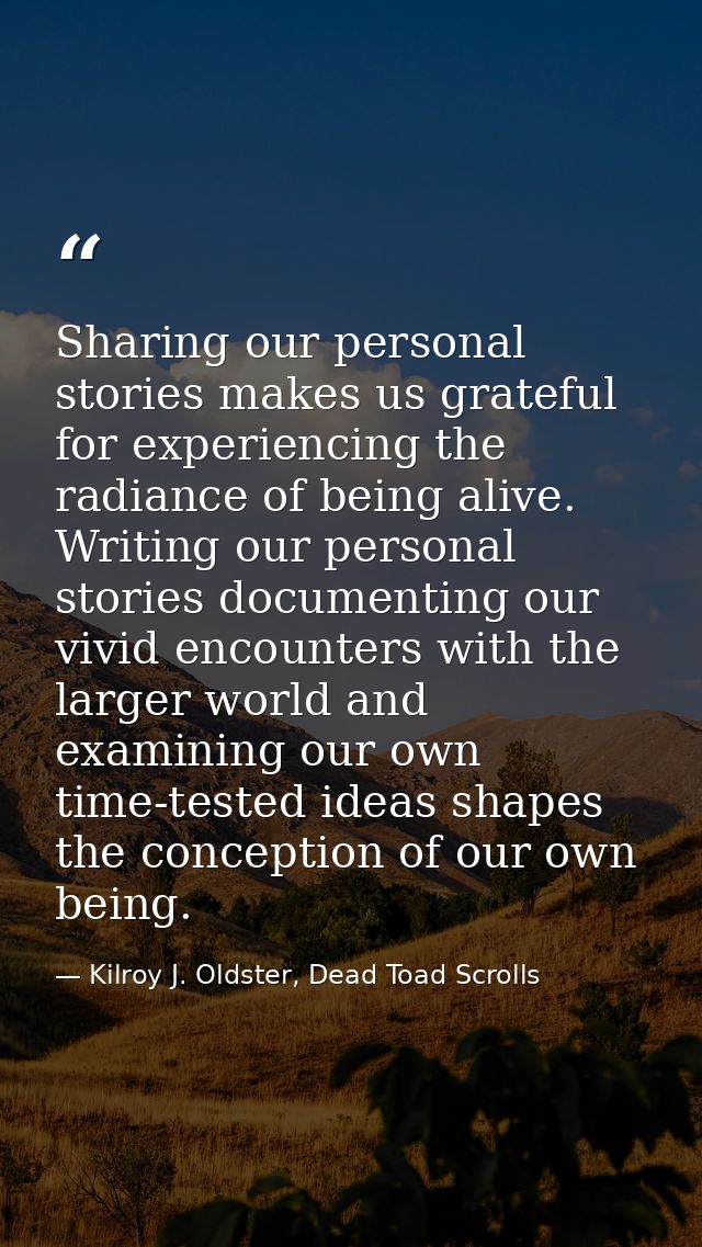 Sharing our personal stories makes us grateful for experiencing the radiance of being alive. Writing our personal storie — Kilroy J. Oldster, Dead Toad Scrolls