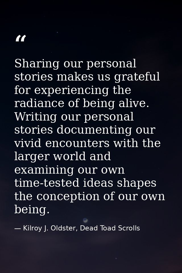 Sharing our personal stories makes us grateful for experiencing the radiance of being alive. Writing our personal storie — Kilroy J. Oldster, Dead Toad Scrolls