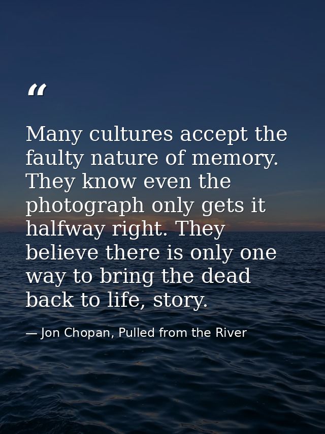 Many cultures accept the faulty nature of memory. They know even the photograph only gets it halfway right. They believe — Jon Chopan, Pulled from the River