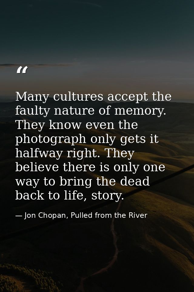 Many cultures accept the faulty nature of memory. They know even the photograph only gets it halfway right. They believe — Jon Chopan, Pulled from the River