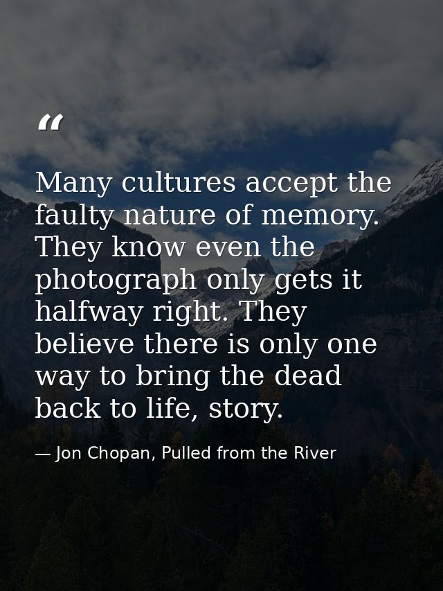 Many cultures accept the faulty nature of memory. They know even the photograph only gets it halfway right. They believe — Jon Chopan, Pulled from the River