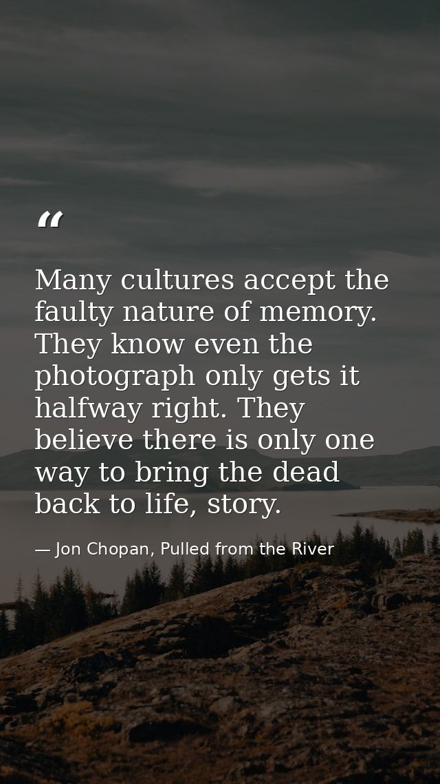 Many cultures accept the faulty nature of memory. They know even the photograph only gets it halfway right. They believe — Jon Chopan, Pulled from the River