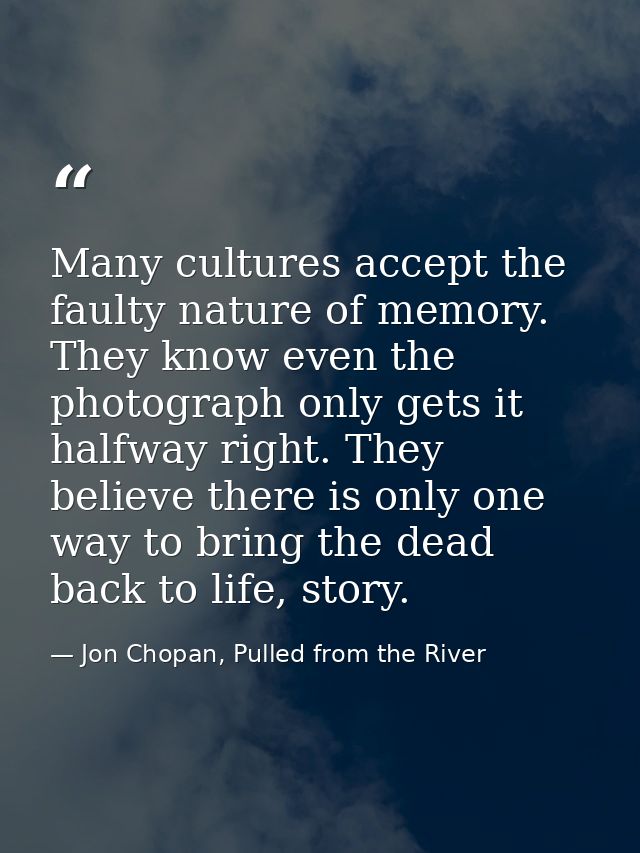 Many cultures accept the faulty nature of memory. They know even the photograph only gets it halfway right. They believe — Jon Chopan, Pulled from the River