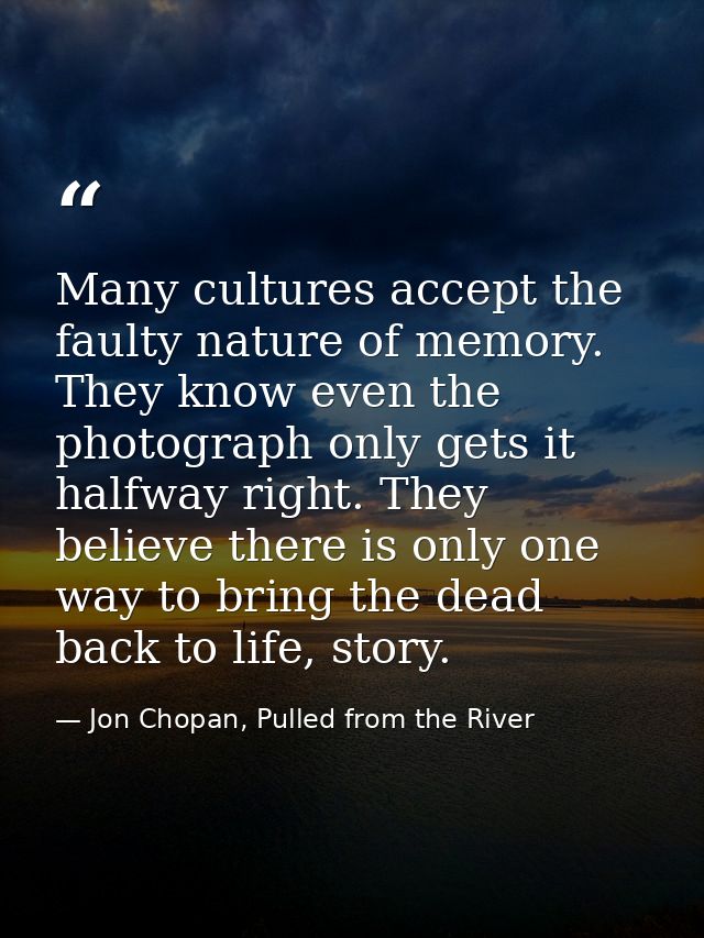 Many cultures accept the faulty nature of memory. They know even the photograph only gets it halfway right. They believe — Jon Chopan, Pulled from the River