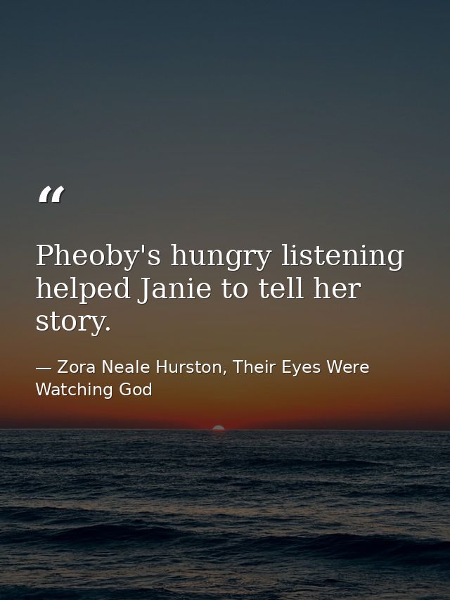Pheoby's hungry listening helped Janie to tell her story. — Zora Neale Hurston, Their Eyes Were Watching God