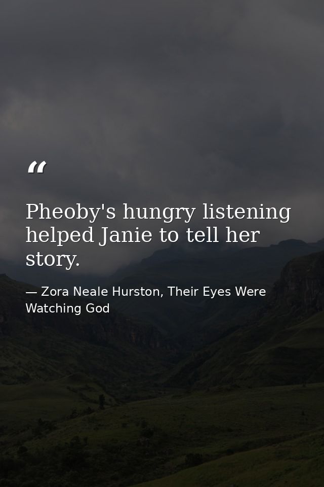 Pheoby's hungry listening helped Janie to tell her story. — Zora Neale Hurston, Their Eyes Were Watching God