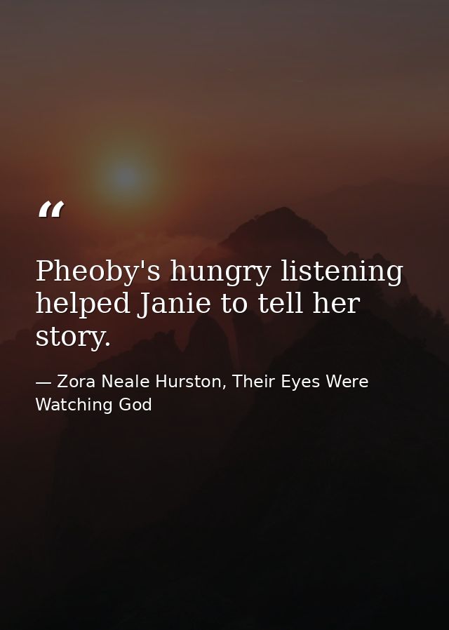Pheoby's hungry listening helped Janie to tell her story. — Zora Neale Hurston, Their Eyes Were Watching God
