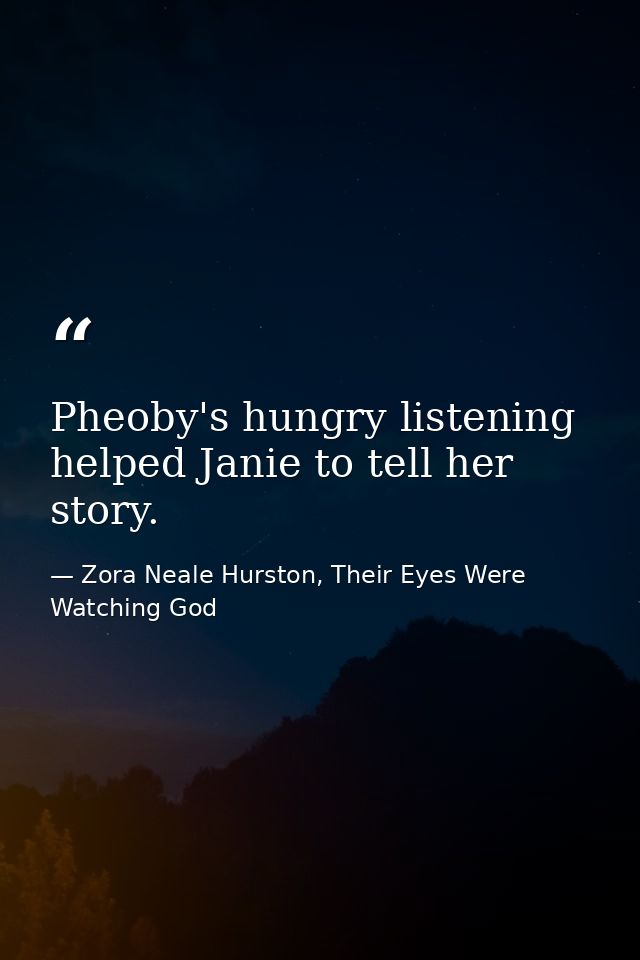 Pheoby's hungry listening helped Janie to tell her story. — Zora Neale Hurston, Their Eyes Were Watching God