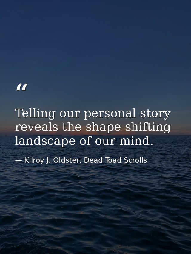 Telling our personal story reveals the shape shifting landscape of our mind. — Kilroy J. Oldster, Dead Toad Scrolls
