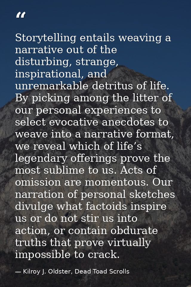 Storytelling entails weaving a narrative out of the disturbing, strange, inspirational, and unremarkable detritus of lif — Kilroy J. Oldster, Dead Toad Scrolls