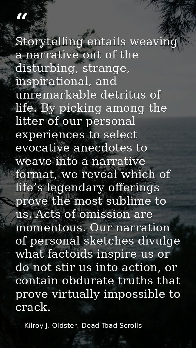 Storytelling entails weaving a narrative out of the disturbing, strange, inspirational, and unremarkable detritus of lif — Kilroy J. Oldster, Dead Toad Scrolls