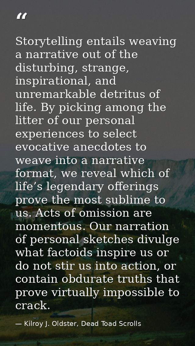 Storytelling entails weaving a narrative out of the disturbing, strange, inspirational, and unremarkable detritus of lif — Kilroy J. Oldster, Dead Toad Scrolls