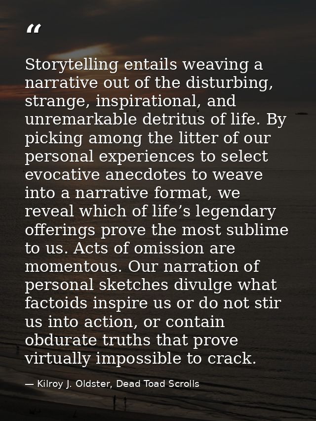 Storytelling entails weaving a narrative out of the disturbing, strange, inspirational, and unremarkable detritus of lif — Kilroy J. Oldster, Dead Toad Scrolls