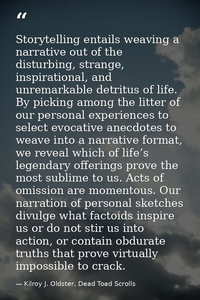 Storytelling entails weaving a narrative out of the disturbing, strange, inspirational, and unremarkable detritus of lif — Kilroy J. Oldster, Dead Toad Scrolls