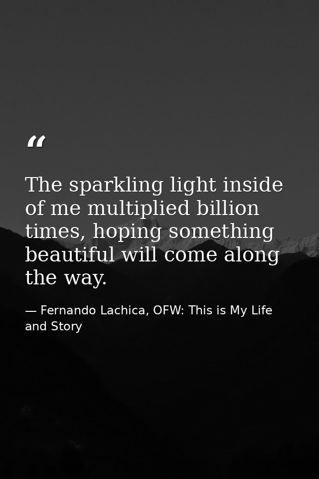The sparkling light inside of me multiplied billion times, hoping something beautiful will come along the way. — Fernando Lachica, OFW: This is My Life and Story