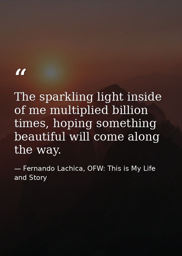 The sparkling light inside of me multiplied billion times, hoping something beautiful will come along the way. — Fernando Lachica, OFW: This is My Life and Story