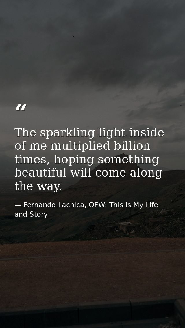The sparkling light inside of me multiplied billion times, hoping something beautiful will come along the way. — Fernando Lachica, OFW: This is My Life and Story