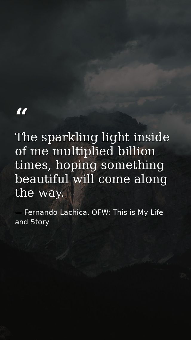 The sparkling light inside of me multiplied billion times, hoping something beautiful will come along the way. — Fernando Lachica, OFW: This is My Life and Story
