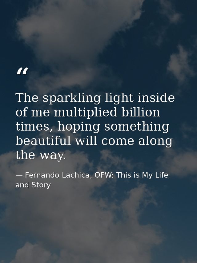 The sparkling light inside of me multiplied billion times, hoping something beautiful will come along the way. — Fernando Lachica, OFW: This is My Life and Story