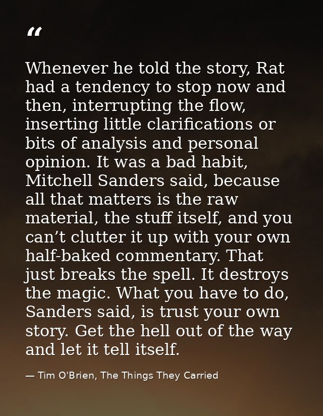 Whenever he told the story, Rat had a tendency to stop now and then, interrupting the flow, inserting little clarificati — Tim O'Brien, The Things They Carried