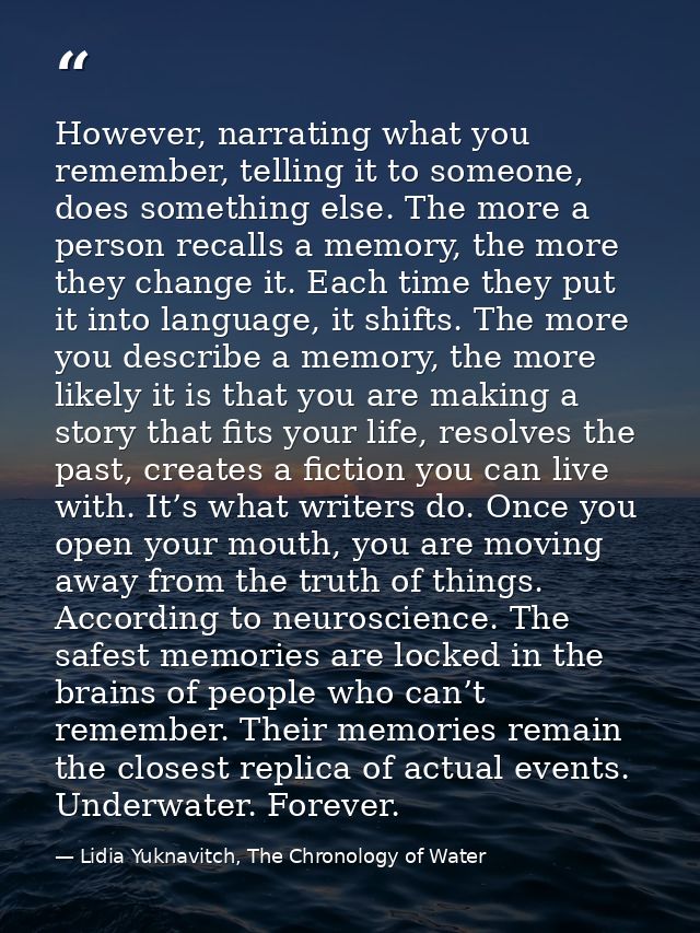 However, narrating what you remember, telling it to someone, does something else. The more a person recalls a memory, th — Lidia Yuknavitch, The Chronology of Water