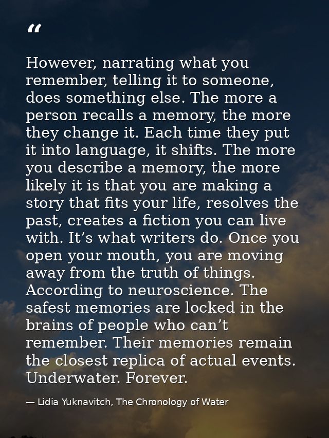 However, narrating what you remember, telling it to someone, does something else. The more a person recalls a memory, th — Lidia Yuknavitch, The Chronology of Water
