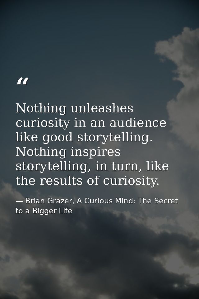 Nothing unleashes curiosity in an audience like good storytelling. Nothing inspires storytelling, in turn, like the resu — Brian Grazer, A Curious Mind: The Secret to a Bigger Life