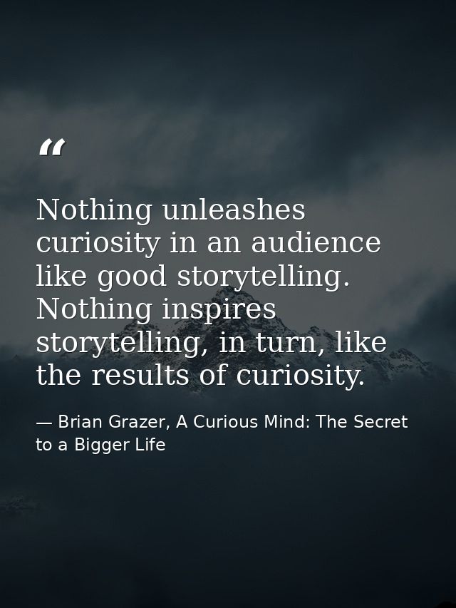 Nothing unleashes curiosity in an audience like good storytelling. Nothing inspires storytelling, in turn, like the resu — Brian Grazer, A Curious Mind: The Secret to a Bigger Life