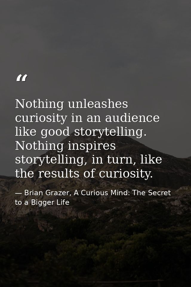 Nothing unleashes curiosity in an audience like good storytelling. Nothing inspires storytelling, in turn, like the resu — Brian Grazer, A Curious Mind: The Secret to a Bigger Life
