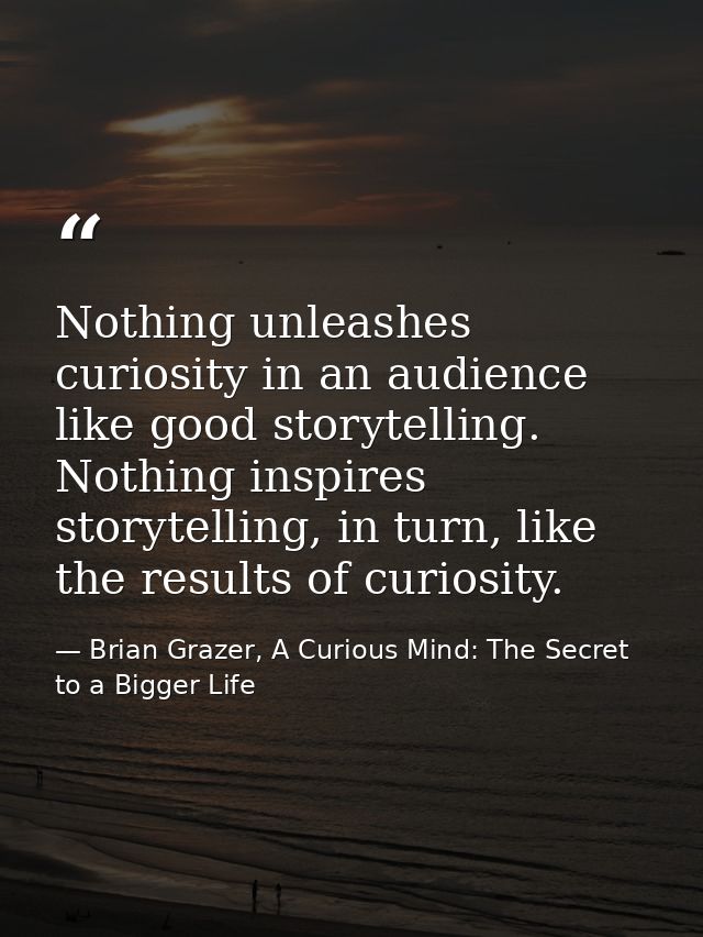 Nothing unleashes curiosity in an audience like good storytelling. Nothing inspires storytelling, in turn, like the resu — Brian Grazer, A Curious Mind: The Secret to a Bigger Life