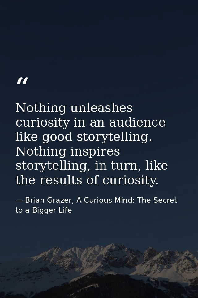 Nothing unleashes curiosity in an audience like good storytelling. Nothing inspires storytelling, in turn, like the resu — Brian Grazer, A Curious Mind: The Secret to a Bigger Life