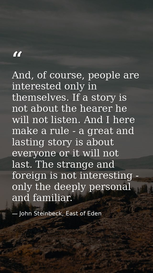 And, of course, people are interested only in themselves. If a story is not about the hearer he will not listen. And I h — John Steinbeck, East of Eden