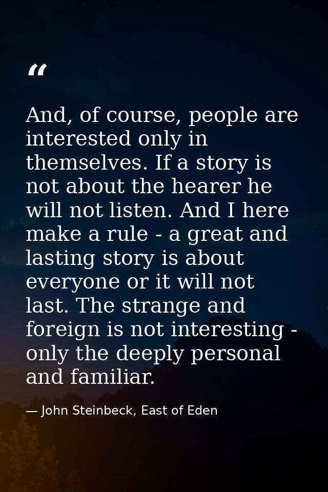 And, of course, people are interested only in themselves. If a story is not about the hearer he will not listen. And I h — John Steinbeck, East of Eden