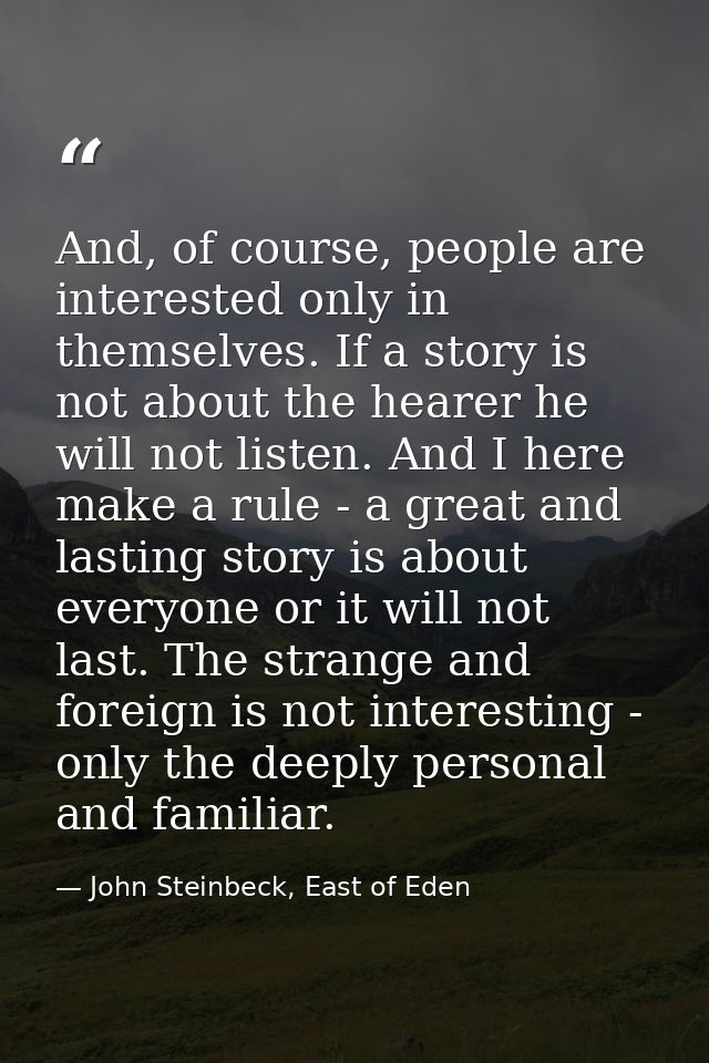 And, of course, people are interested only in themselves. If a story is not about the hearer he will not listen. And I h — John Steinbeck, East of Eden