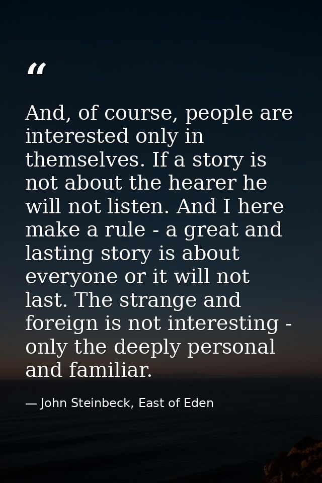 And, of course, people are interested only in themselves. If a story is not about the hearer he will not listen. And I h — John Steinbeck, East of Eden
