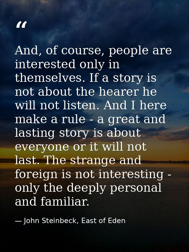 And, of course, people are interested only in themselves. If a story is not about the hearer he will not listen. And I h — John Steinbeck, East of Eden