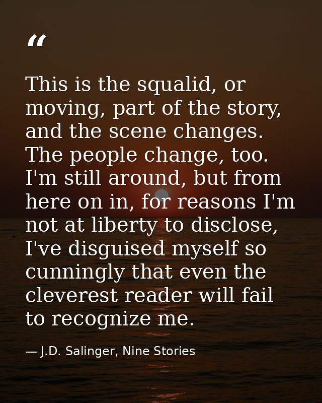 This is the squalid, or moving, part of the story, and the scene changes. The people change, too. I'm still around, but  — J.D. Salinger, Nine Stories