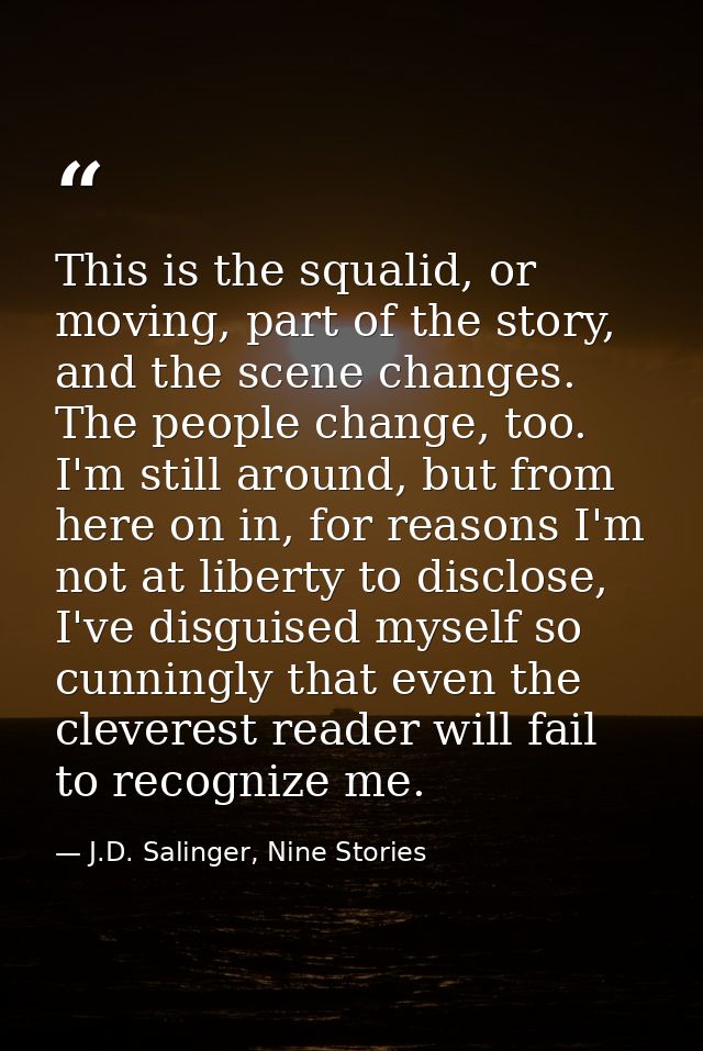This is the squalid, or moving, part of the story, and the scene changes. The people change, too. I'm still around, but  — J.D. Salinger, Nine Stories