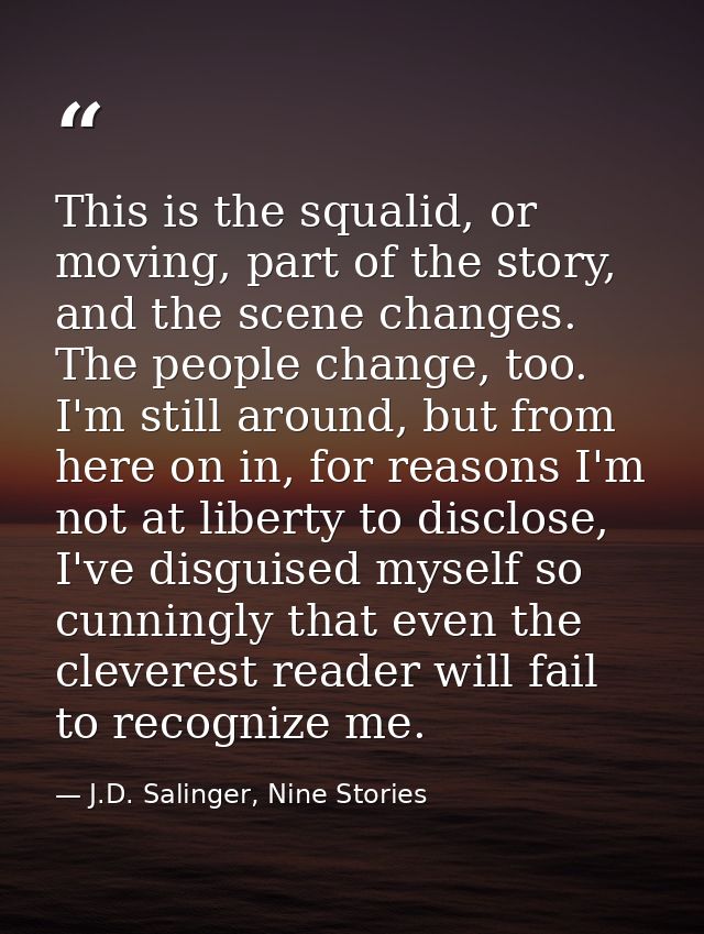 This is the squalid, or moving, part of the story, and the scene changes. The people change, too. I'm still around, but  — J.D. Salinger, Nine Stories