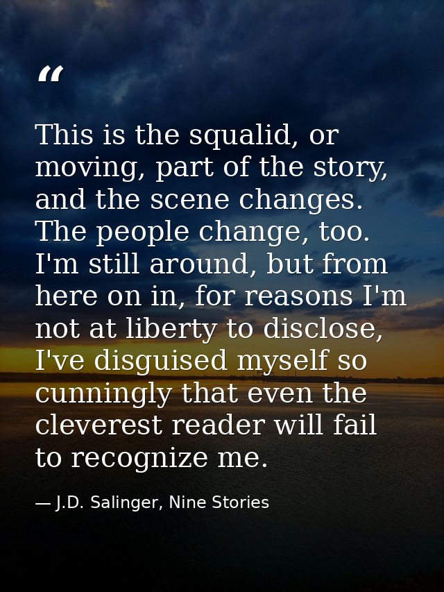This is the squalid, or moving, part of the story, and the scene changes. The people change, too. I'm still around, but  — J.D. Salinger, Nine Stories