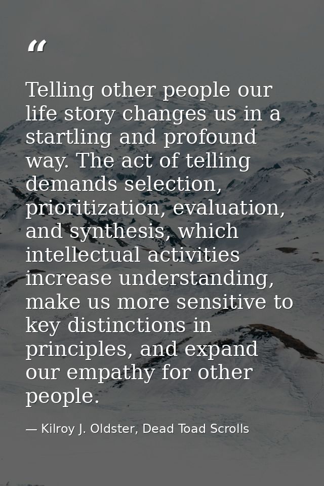 Telling other people our life story changes us in a startling and profound way. The act of telling demands selection, pr — Kilroy J. Oldster, Dead Toad Scrolls