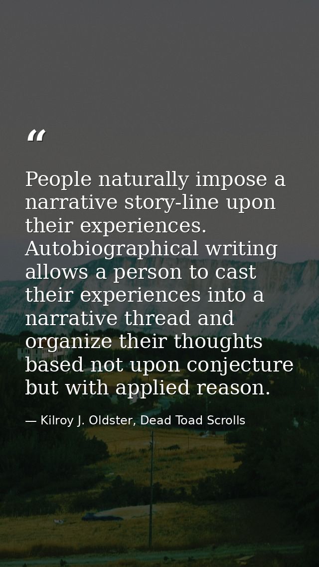 People naturally impose a narrative story-line upon their experiences. Autobiographical writing allows a person to cast  — Kilroy J. Oldster, Dead Toad Scrolls