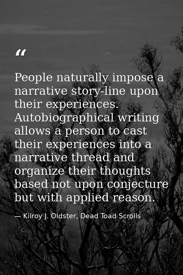People naturally impose a narrative story-line upon their experiences. Autobiographical writing allows a person to cast  — Kilroy J. Oldster, Dead Toad Scrolls