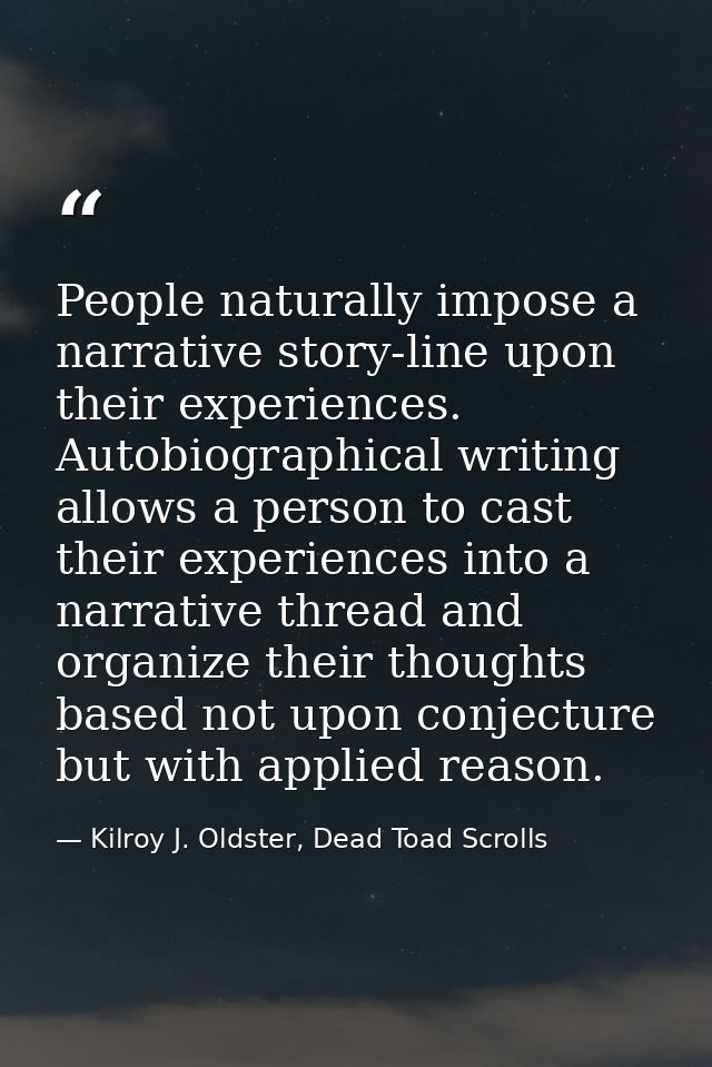 People naturally impose a narrative story-line upon their experiences. Autobiographical writing allows a person to cast  — Kilroy J. Oldster, Dead Toad Scrolls